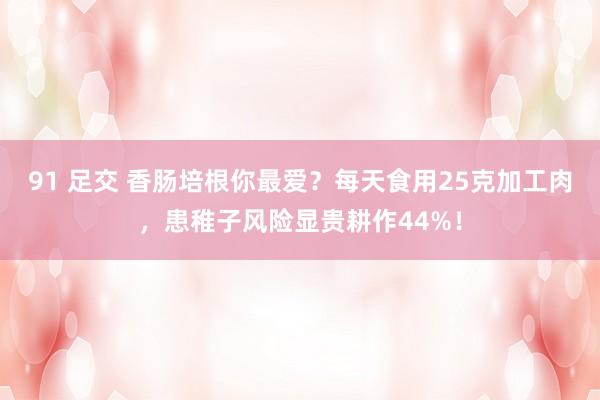 91 足交 香肠培根你最爱？每天食用25克加工肉，患稚子风险显贵耕作44%！