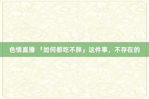 色情直播 「如何都吃不胖」这件事，不存在的