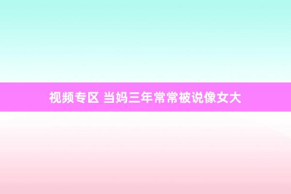 视频专区 当妈三年常常被说像女大