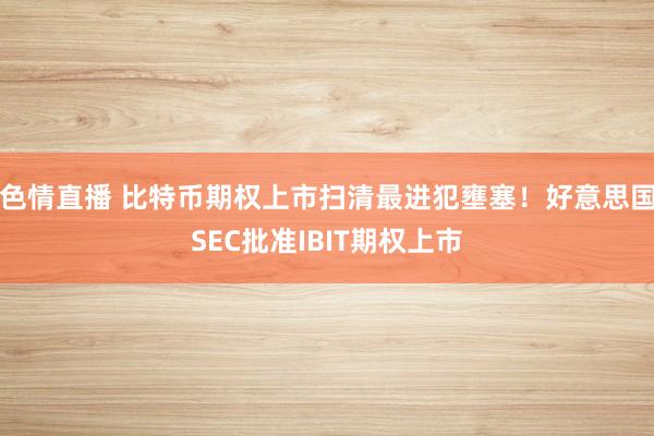 色情直播 比特币期权上市扫清最进犯壅塞！好意思国SEC批准IBIT期权上市