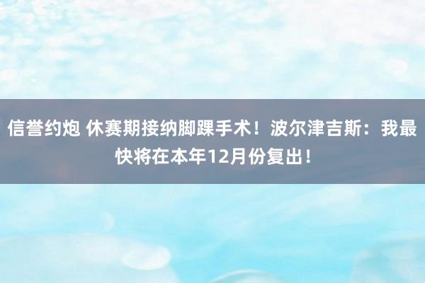 信誉约炮 休赛期接纳脚踝手术！波尔津吉斯：我最快将在本年12月份复出！