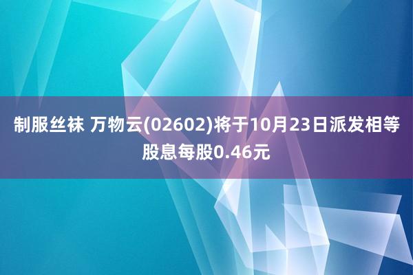 制服丝袜 万物云(02602)将于10月23日派发相等股息每股0.46元