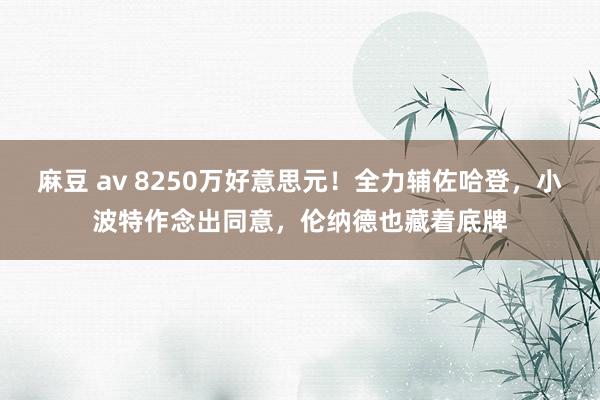 麻豆 av 8250万好意思元！全力辅佐哈登，小波特作念出同意，伦纳德也藏着底牌