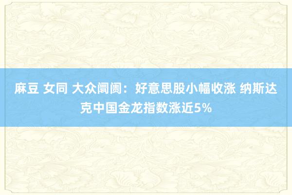 麻豆 女同 大众阛阓：好意思股小幅收涨 纳斯达克中国金龙指数涨近5%