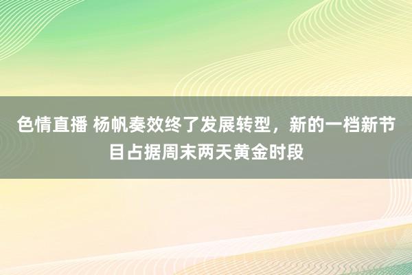 色情直播 杨帆奏效终了发展转型，新的一档新节目占据周末两天黄金时段