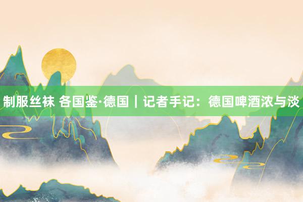 制服丝袜 各国鉴·德国｜记者手记：德国啤酒浓与淡