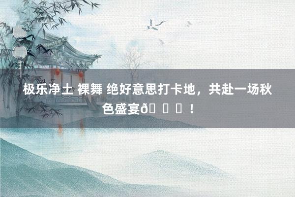 极乐净土 裸舞 绝好意思打卡地,共赴一场秋色盛宴🍂!