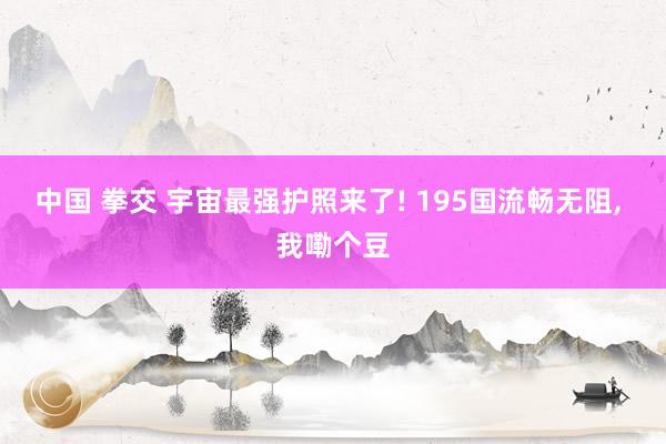 中国 拳交 宇宙最强护照来了! 195国流畅无阻, 我嘞个豆