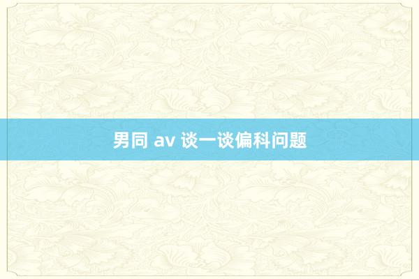 男同 av 谈一谈偏科问题