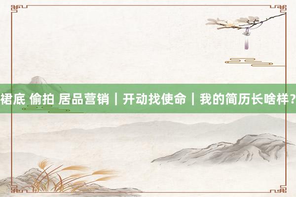裙底 偷拍 居品营销|开动找使命|我的简历长啥样?