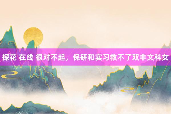 探花 在线 很对不起,保研和实习救不了双非文科女
