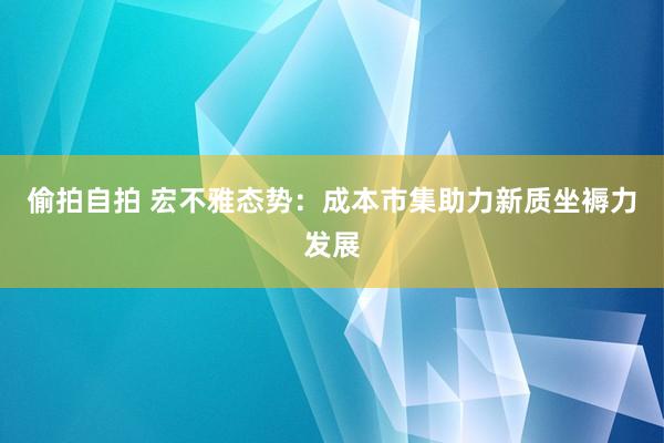 偷拍自拍 宏不雅态势:成本市集助力新质坐褥力发展