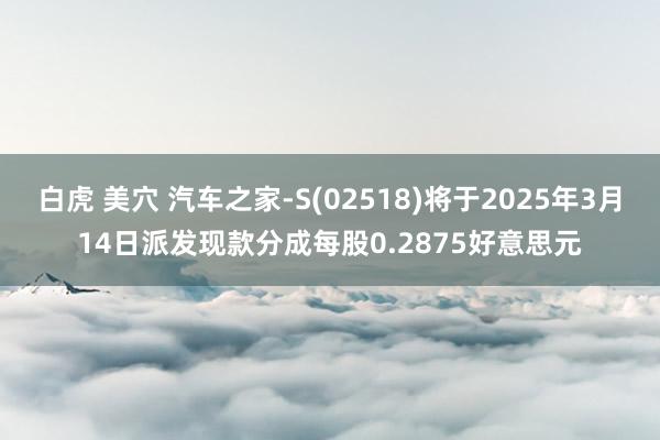 白虎 美穴 汽车之家-S(02518)将于2025年3月14日派发现款分成每股0.2875好意思元