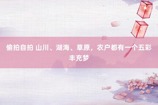 偷拍自拍 山川、湖海、草原，农户都有一个五彩丰充梦