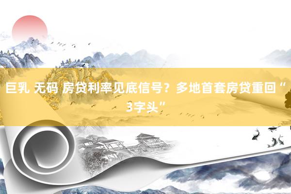 巨乳 无码 房贷利率见底信号？多地首套房贷重回“3字头”