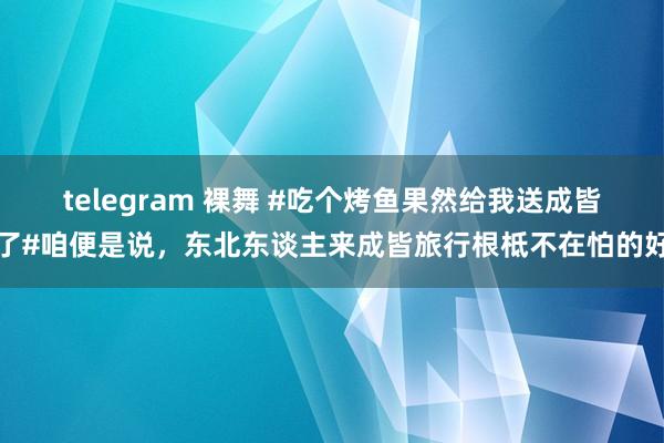 telegram 裸舞 #吃个烤鱼果然给我送成皆了#咱便是说，东北东谈主来成皆旅行根柢不在怕的好
