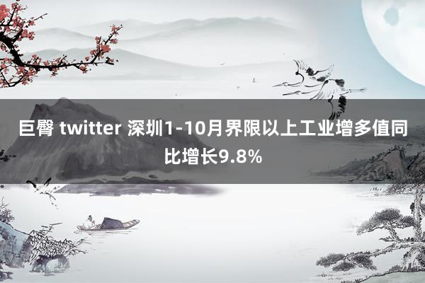 巨臀 twitter 深圳1-10月界限以上工业增多值同比增长9.8%