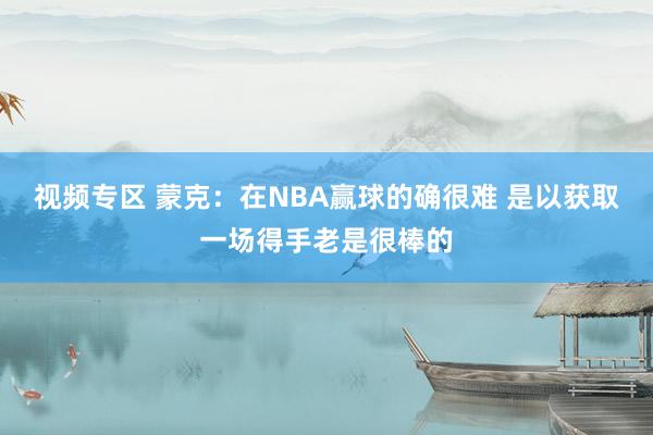 视频专区 蒙克：在NBA赢球的确很难 是以获取一场得手老是很棒的