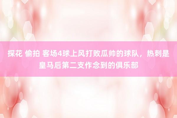 探花 偷拍 客场4球上风打败瓜帅的球队，热刺是皇马后第二支作念到的俱乐部