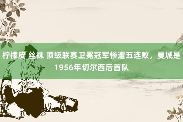 柠檬皮 丝袜 顶级联赛卫冕冠军惨遭五连败，曼城是1956年切尔西后首队