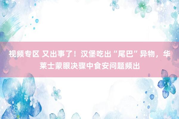 视频专区 又出事了！汉堡吃出“尾巴”异物，华莱士蒙眼决骤中食安问题频出