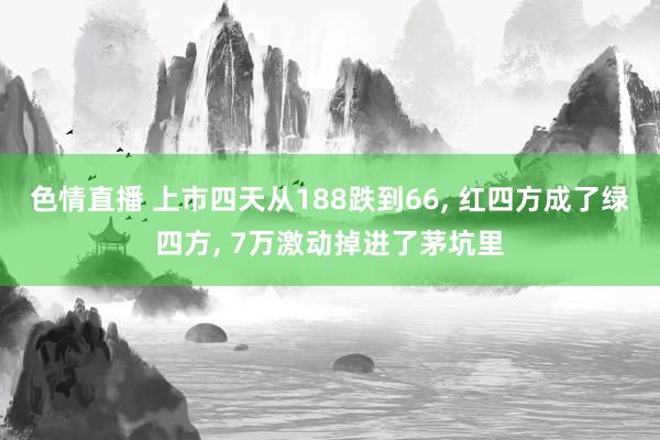 色情直播 上市四天从188跌到66， 红四方成了绿四方， 7万激动掉进了茅坑里