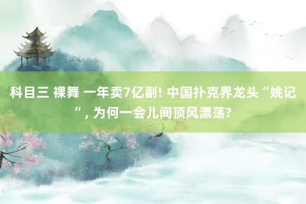 科目三 裸舞 一年卖7亿副! 中国扑克界龙头“姚记”， 为何一会儿间顶风漂荡?
