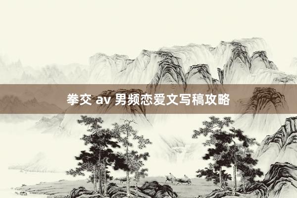 拳交 av 男频恋爱文写稿攻略