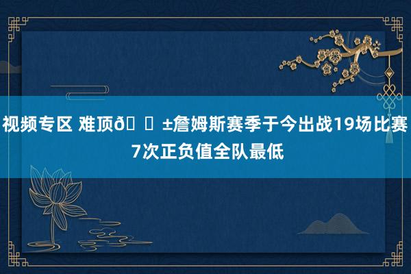 视频专区 难顶😱詹姆斯赛季于今出战19场比赛 7次正负值全队最低