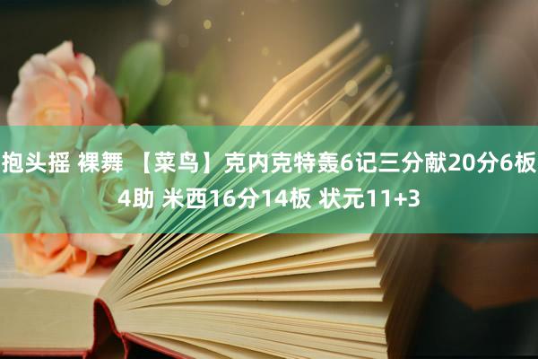 抱头摇 裸舞 【菜鸟】克内克特轰6记三分献20分6板4助 米西16分14板 状元11+3