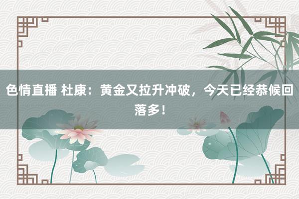 色情直播 杜康：黄金又拉升冲破，今天已经恭候回落多！
