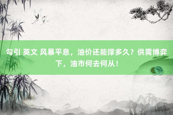 勾引 英文 风暴平息，油价还能撑多久？供需博弈下，油市何去何从！