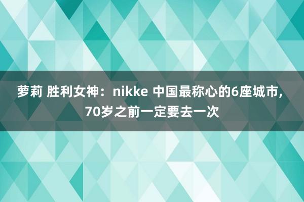 萝莉 胜利女神：nikke 中国最称心的6座城市， 70岁之前一定要去一次