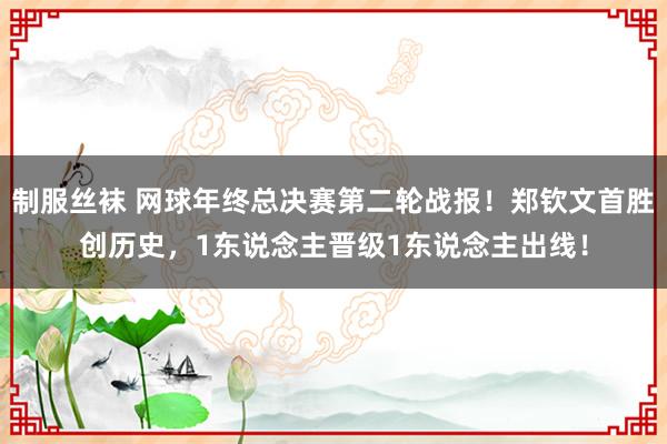 制服丝袜 网球年终总决赛第二轮战报！郑钦文首胜创历史，1东说念主晋级1东说念主出线！