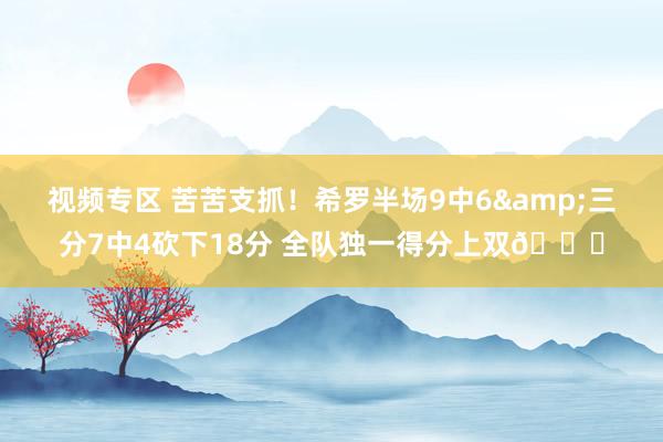 视频专区 苦苦支抓！希罗半场9中6&三分7中4砍下18分 全队独一得分上双😅