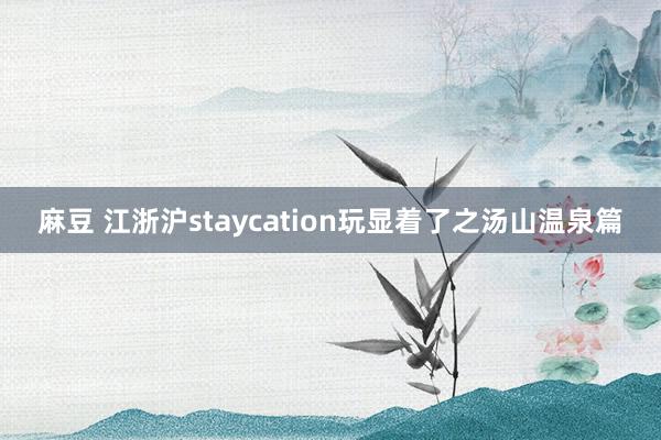 麻豆 江浙沪staycation玩显着了之汤山温泉篇