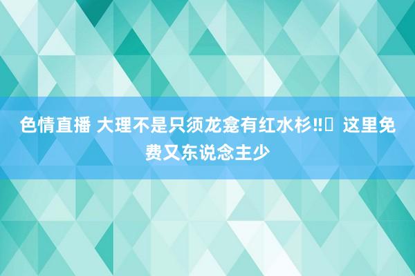 色情直播 大理不是只须龙龛有红水杉‼️这里免费又东说念主少