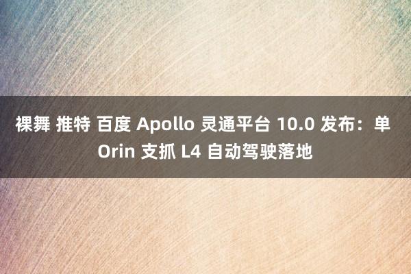 裸舞 推特 百度 Apollo 灵通平台 10.0 发布：单 Orin 支抓 L4 自动驾驶落地