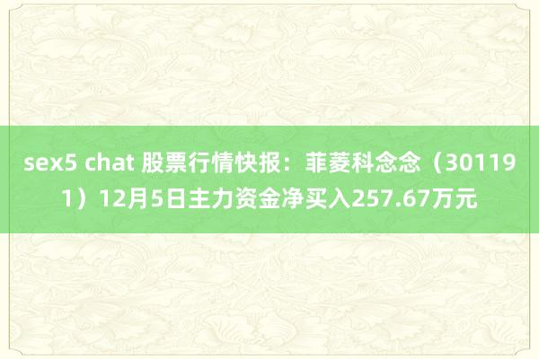sex5 chat 股票行情快报：菲菱科念念（301191）12月5日主力资金净买入257.67万元