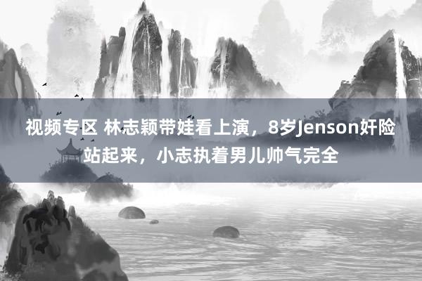 视频专区 林志颖带娃看上演，8岁Jenson奸险站起来，小志执着男儿帅气完全
