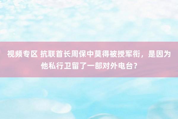 视频专区 抗联首长周保中莫得被授军衔，是因为他私行卫留了一部对外电台？