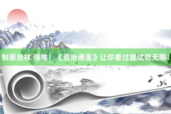 制服丝袜 强推！《资治通鉴》让你看过就试吃无限！
