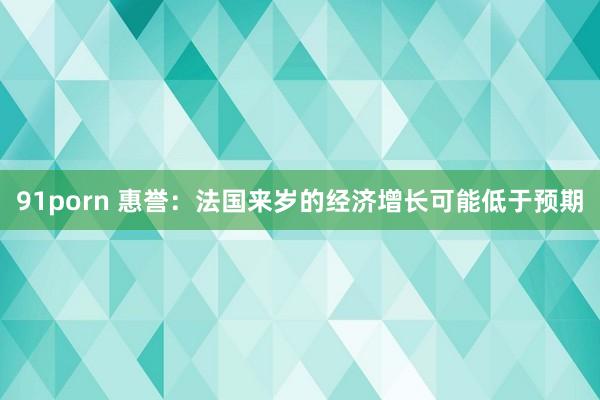 91porn 惠誉：法国来岁的经济增长可能低于预期