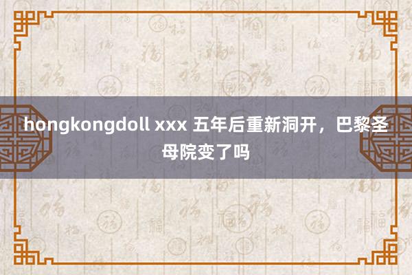 hongkongdoll xxx 五年后重新洞开，巴黎圣母院变了吗