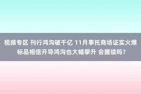 视频专区 刊行鸿沟破千亿 11月事托商场证实火爆 标品相信开导鸿沟也大幅攀升 会握续吗？