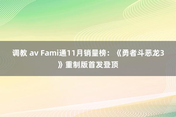 调教 av Fami通11月销量榜：《勇者斗恶龙3》重制版首发登顶