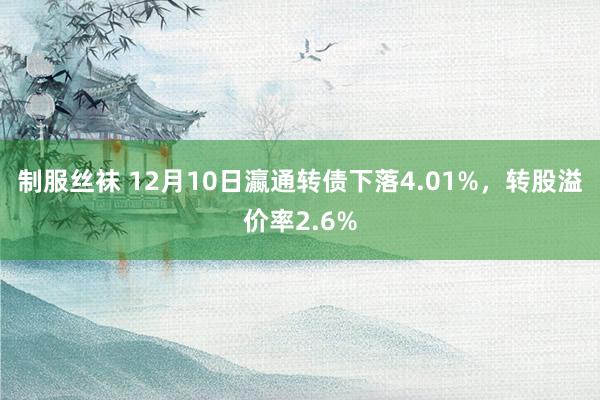 制服丝袜 12月10日瀛通转债下落4.01%，转股溢价率2.6%