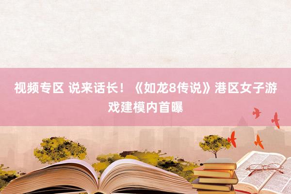视频专区 说来话长！《如龙8传说》港区女子游戏建模内首曝