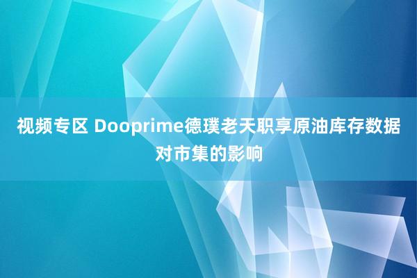 视频专区 Dooprime德璞老天职享原油库存数据对市集的影响