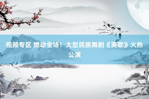 视频专区 燃动全场！大型民族舞剧《英歌》火热公演